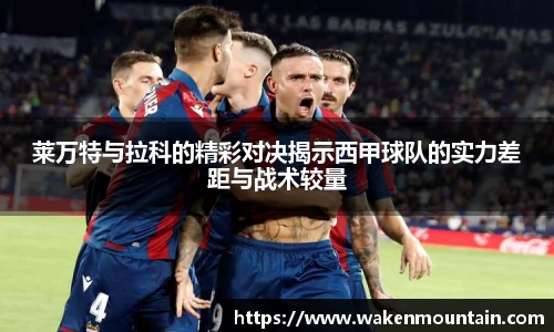 莱万特与拉科的精彩对决揭示西甲球队的实力差距与战术较量